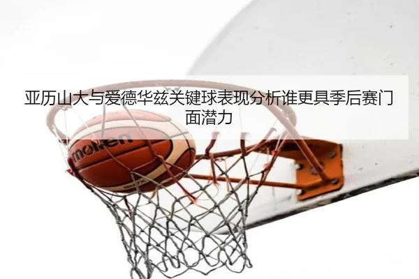 亚历山大与爱德华兹关键球表现分析谁更具季后赛门面潜力