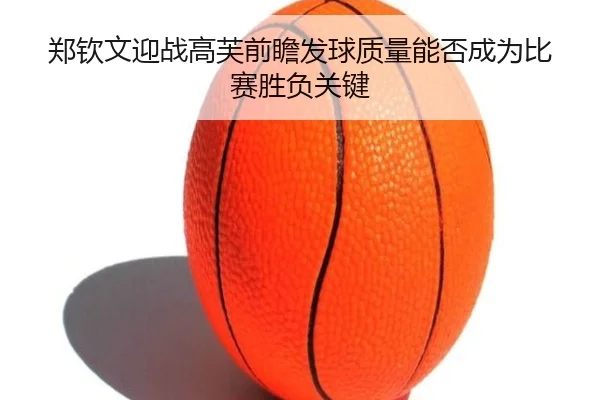 郑钦文迎战高芙前瞻发球质量能否成为比赛胜负关键